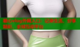 糖心vlog外网入口：记录生活，分享精彩，全球互动平台