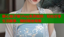 糖心柚子猫Vlog免费视频：轻松分享生活趣事，随时随地观看
