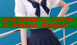 糖心柚子猫短视频vlog：记录生活瞬间，分享快乐时刻，随时随地互动