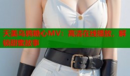 天美乌鸦糖心MV：高清在线播放，解锁甜蜜故事
