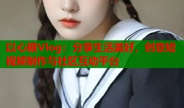 以心糖Vlog：分享生活美好，创意短视频制作与社区互动平台