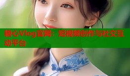 糖心Vlog官网：短视频创作与社交互动平台