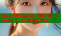 糖心柚子猫Vlog电影：甜蜜分享，尽在猫耳FM，声控福利等你发现
