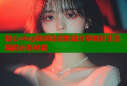 糖心vlog锅锅轻松剪辑分享精彩生活瞬间必备神器