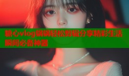糖心vlog锅锅轻松剪辑分享精彩生活瞬间必备神器