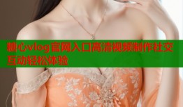 糖心vlog官网入口高清视频制作社交互动轻松体验