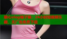 糖心vlog柚子猫：24小时短视频乐趣，无广告免费下载
