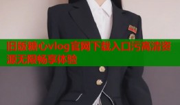 旧版糖心vlog官网下载入口污高清资源无限畅享体验