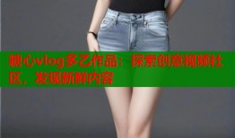 糖心vlog多乙作品：探索创意视频社区，发现新鲜内容
