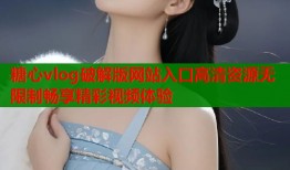 糖心vlog破解版网站入口高清资源无限制畅享精彩视频体验