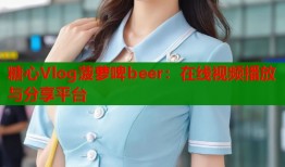 糖心Vlog菠萝啤beer：在线视频播放与分享平台