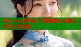 糖心vlog进不去？探索视频社区的互动与分享功能
