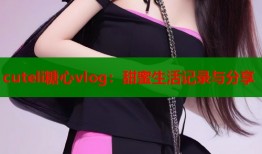 cuteli糖心vlog：甜蜜生活记录与分享