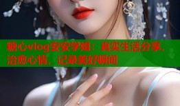 糖心vlog安安学姐：真实生活分享，治愈心情，记录美好瞬间