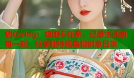 糖心vlog：姐姐不在家，记录生活的每一刻，分享独特视角和创意日常