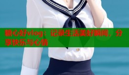 糖心好vlog：记录生活美好瞬间，分享快乐与心情