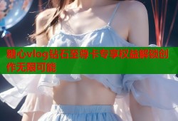 糖心vlog钻石至尊卡专享权益解锁创作无限可能