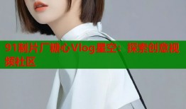 91制片厂糖心Vlog星空：探索创意视频社区