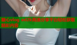 糖心vlog ed2k高速分享平台轻松获取精彩内容