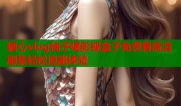糖心vlog柚子喵影视盒子免费看高清剧集轻松追剧体验