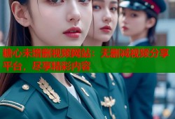 糖心未增删视频网站：无删减视频分享平台，尽享精彩内容