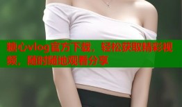 糖心vlog官方下载，轻松获取精彩视频，随时随地观看分享
