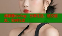 成都糖心vlog：分享生活，结交朋友，实时互动