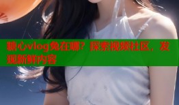 糖心vlog兔在哪？探索视频社区，发现新鲜内容