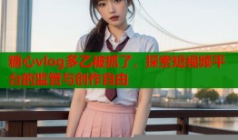 糖心vlog多乙被抓了，探索短视频平台的监管与创作自由