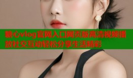 糖心vlog官网入口网页版高清视频播放社交互动轻松分享生活精彩