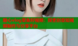 糖心vlog菜鱼籽视频：探索创意短视频制作与分享平台
