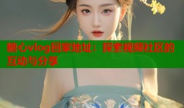 糖心vlog回家地址：探索视频社区的互动与分享