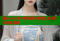 糖心vlog铃木君瑶带你发现生活美学与创意灵感