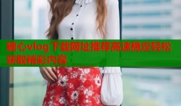 糖心vlog下载网址推荐高速稳定轻松获取精彩内容