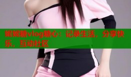 妮妮糖vlog糖心：记录生活，分享快乐，互动社区