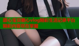 甜心宝贝糖心vlog精彩生活记录平台精彩内容尽在掌握