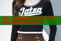 糖心vlog瑶瑶精选生活分享平台轻松记录精彩瞬间吸引粉丝关注