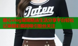 糖心vlog瑶瑶精选生活分享平台轻松记录精彩瞬间吸引粉丝关注