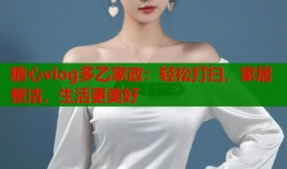 糖心vlog多乙家政：轻松打扫，家居整洁，生活更美好