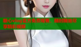 糖心vlog官方免费观看，随时随地尽享精彩视频