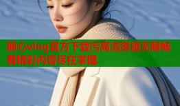 糖心vlog官方下载污高清资源无限畅看精彩内容尽在掌握