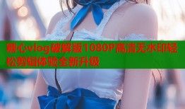 糖心vlog破解版1080P高清无水印轻松剪辑体验全新升级