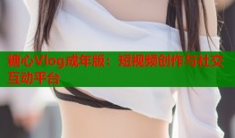 糖心Vlog成年版：短视频创作与社交互动平台