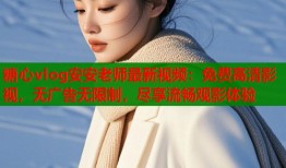 糖心vlog安安老师最新视频：免费高清影视，无广告无限制，尽享流畅观影体验