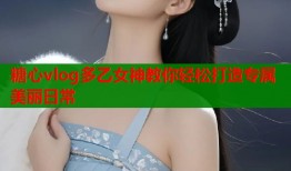 糖心vlog多乙女神教你轻松打造专属美丽日常