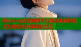 糖心vlog在线观看平台高清流畅多格式支持轻松分享精彩生活