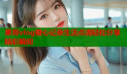 果哥vlog糖心记录生活点滴轻松分享精彩瞬间