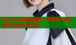 糖心Vlog荔枝酱视频：短视频平台的美食探索与社区互动