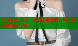 91糖心VLOG：多格式视频库，私人影片存储与分享