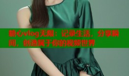 糖心vlog无限：记录生活，分享瞬间，创造属于你的视频世界